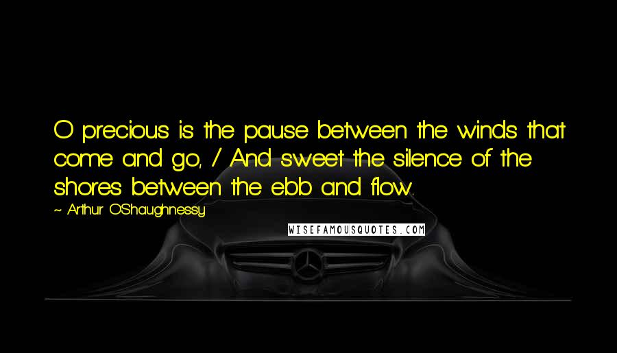 Arthur O'Shaughnessy Quotes: O precious is the pause between the winds that come and go, / And sweet the silence of the shores between the ebb and flow.