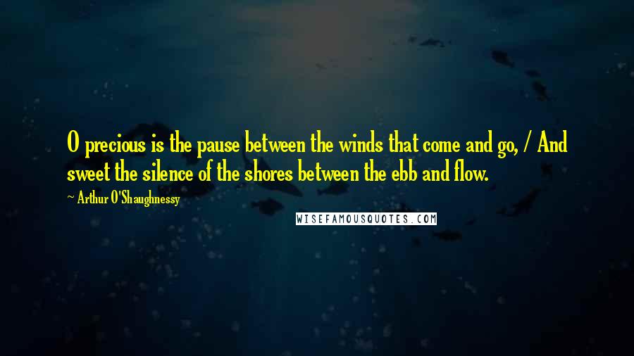Arthur O'Shaughnessy Quotes: O precious is the pause between the winds that come and go, / And sweet the silence of the shores between the ebb and flow.