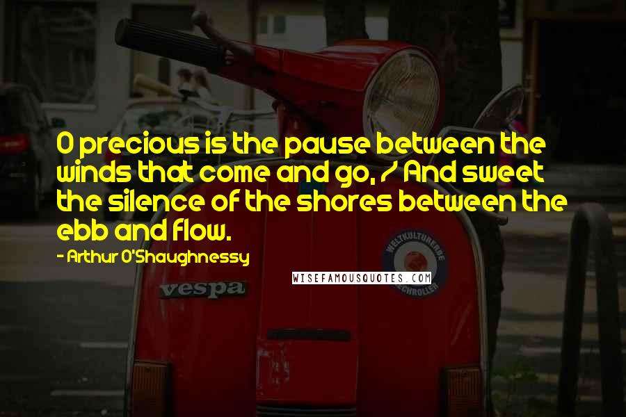 Arthur O'Shaughnessy Quotes: O precious is the pause between the winds that come and go, / And sweet the silence of the shores between the ebb and flow.