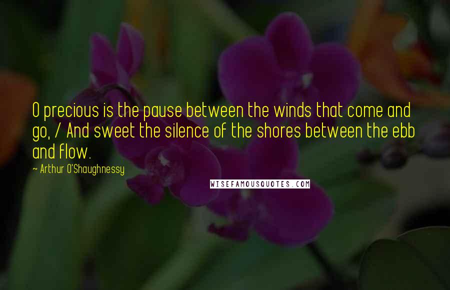 Arthur O'Shaughnessy Quotes: O precious is the pause between the winds that come and go, / And sweet the silence of the shores between the ebb and flow.