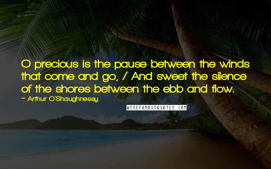 Arthur O'Shaughnessy Quotes: O precious is the pause between the winds that come and go, / And sweet the silence of the shores between the ebb and flow.