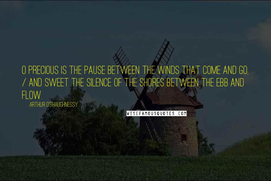 Arthur O'Shaughnessy Quotes: O precious is the pause between the winds that come and go, / And sweet the silence of the shores between the ebb and flow.