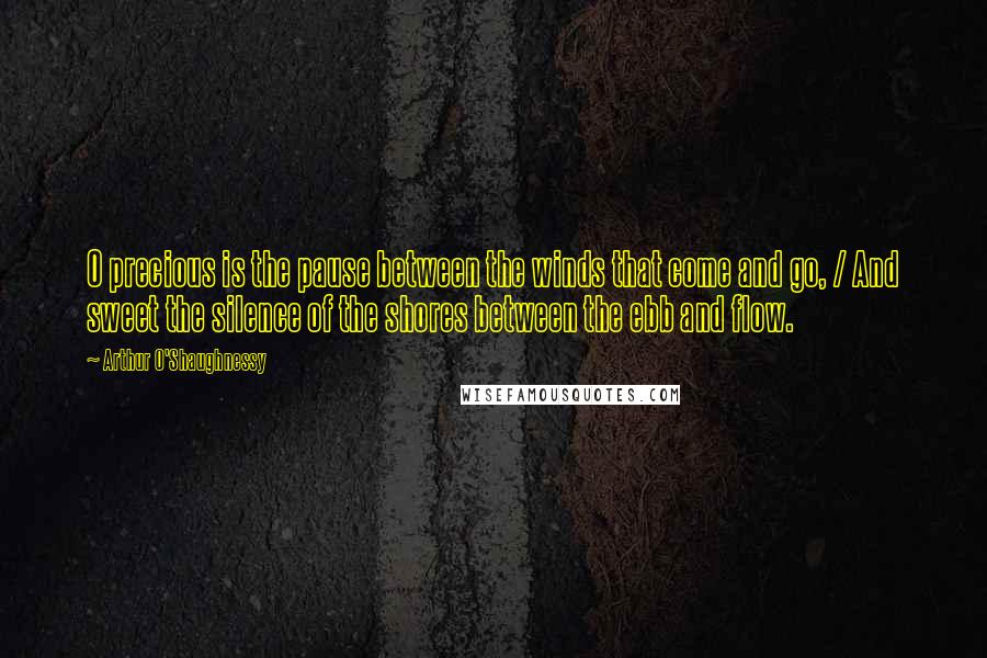 Arthur O'Shaughnessy Quotes: O precious is the pause between the winds that come and go, / And sweet the silence of the shores between the ebb and flow.