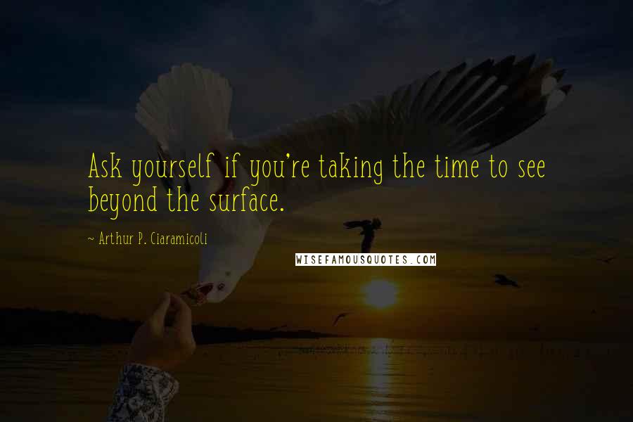 Arthur P. Ciaramicoli Quotes: Ask yourself if you're taking the time to see beyond the surface.