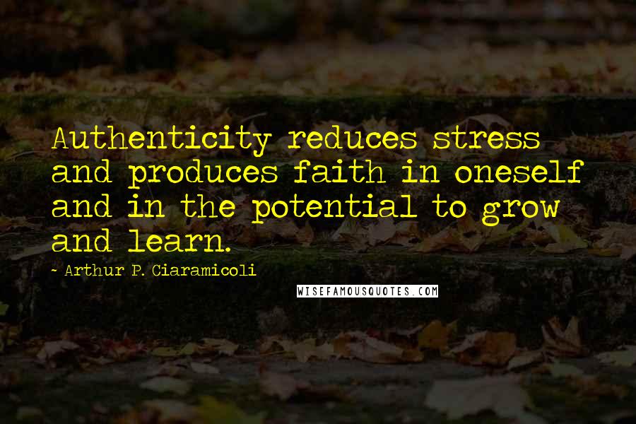 Arthur P. Ciaramicoli Quotes: Authenticity reduces stress and produces faith in oneself and in the potential to grow and learn.