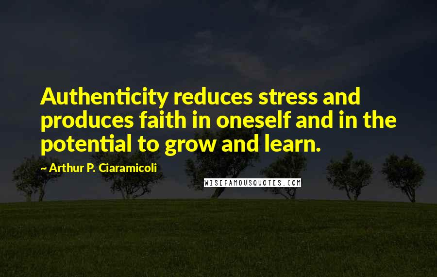 Arthur P. Ciaramicoli Quotes: Authenticity reduces stress and produces faith in oneself and in the potential to grow and learn.