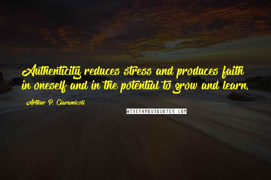 Arthur P. Ciaramicoli Quotes: Authenticity reduces stress and produces faith in oneself and in the potential to grow and learn.