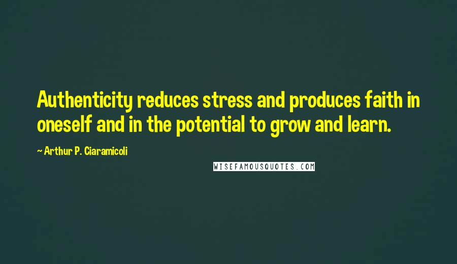 Arthur P. Ciaramicoli Quotes: Authenticity reduces stress and produces faith in oneself and in the potential to grow and learn.