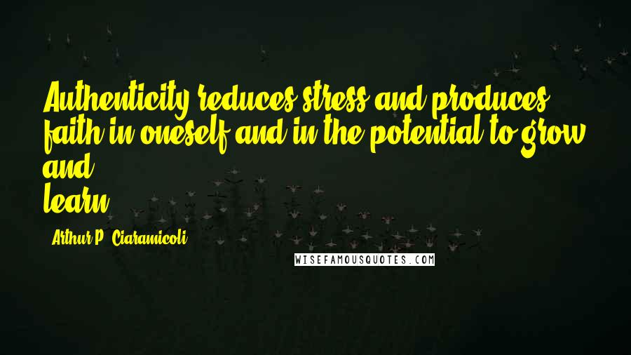 Arthur P. Ciaramicoli Quotes: Authenticity reduces stress and produces faith in oneself and in the potential to grow and learn.
