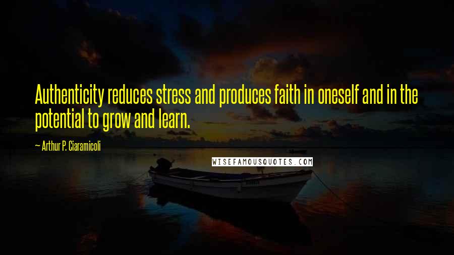 Arthur P. Ciaramicoli Quotes: Authenticity reduces stress and produces faith in oneself and in the potential to grow and learn.