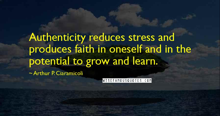 Arthur P. Ciaramicoli Quotes: Authenticity reduces stress and produces faith in oneself and in the potential to grow and learn.