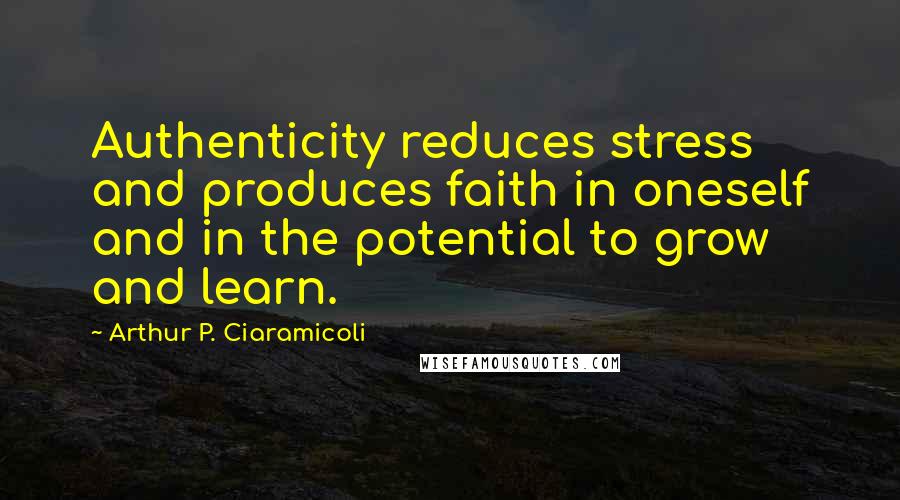 Arthur P. Ciaramicoli Quotes: Authenticity reduces stress and produces faith in oneself and in the potential to grow and learn.