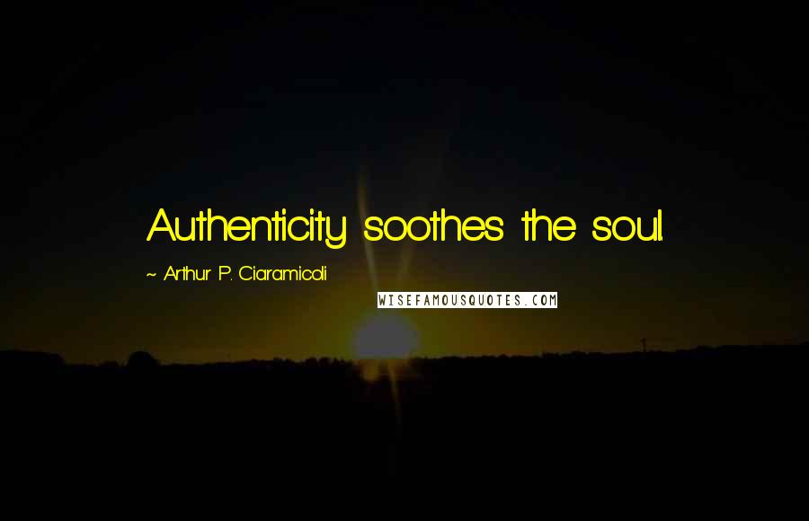 Arthur P. Ciaramicoli Quotes: Authenticity soothes the soul.