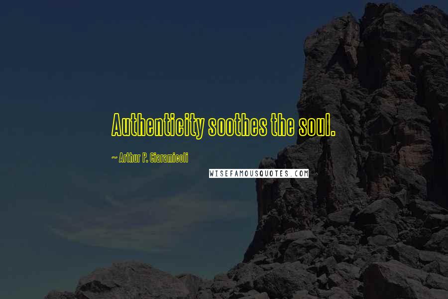 Arthur P. Ciaramicoli Quotes: Authenticity soothes the soul.