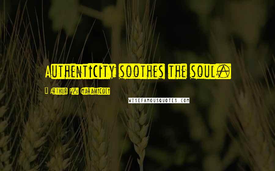 Arthur P. Ciaramicoli Quotes: Authenticity soothes the soul.