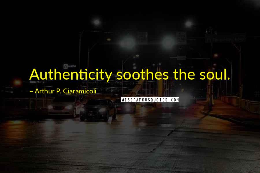 Arthur P. Ciaramicoli Quotes: Authenticity soothes the soul.