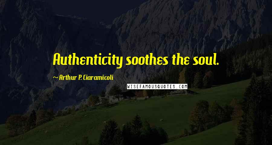 Arthur P. Ciaramicoli Quotes: Authenticity soothes the soul.