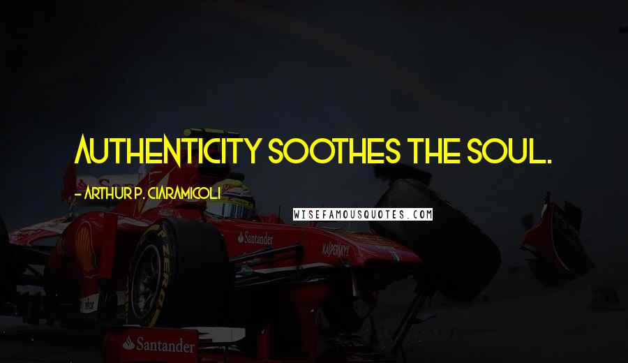 Arthur P. Ciaramicoli Quotes: Authenticity soothes the soul.