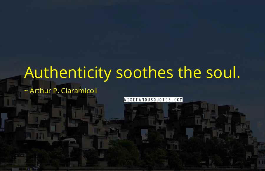 Arthur P. Ciaramicoli Quotes: Authenticity soothes the soul.