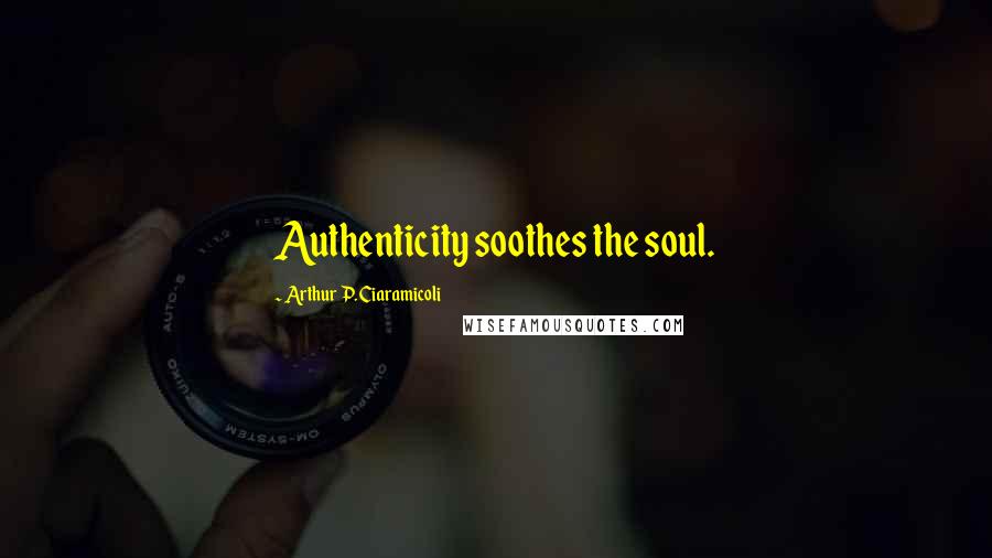 Arthur P. Ciaramicoli Quotes: Authenticity soothes the soul.