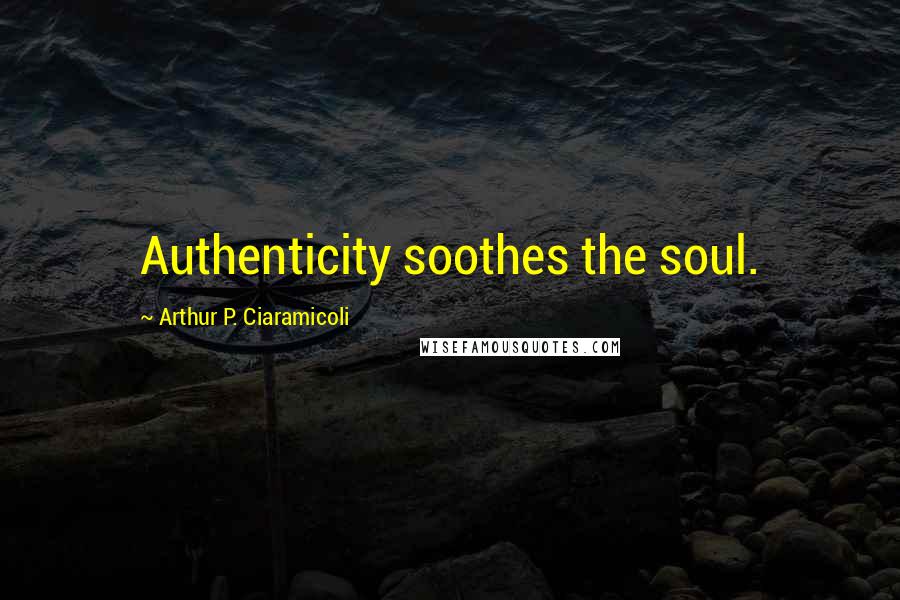 Arthur P. Ciaramicoli Quotes: Authenticity soothes the soul.