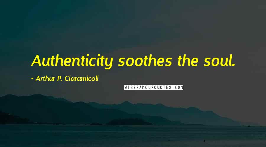 Arthur P. Ciaramicoli Quotes: Authenticity soothes the soul.