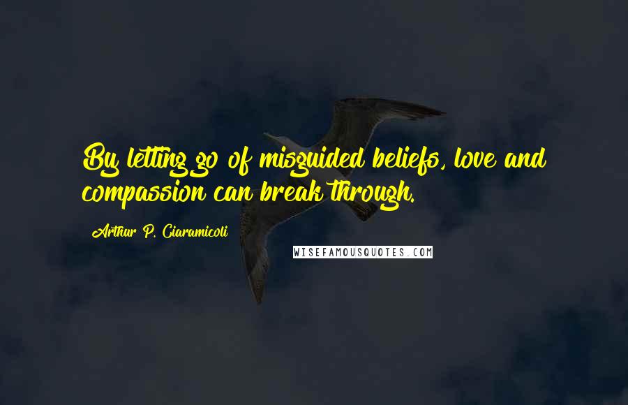 Arthur P. Ciaramicoli Quotes: By letting go of misguided beliefs, love and compassion can break through.