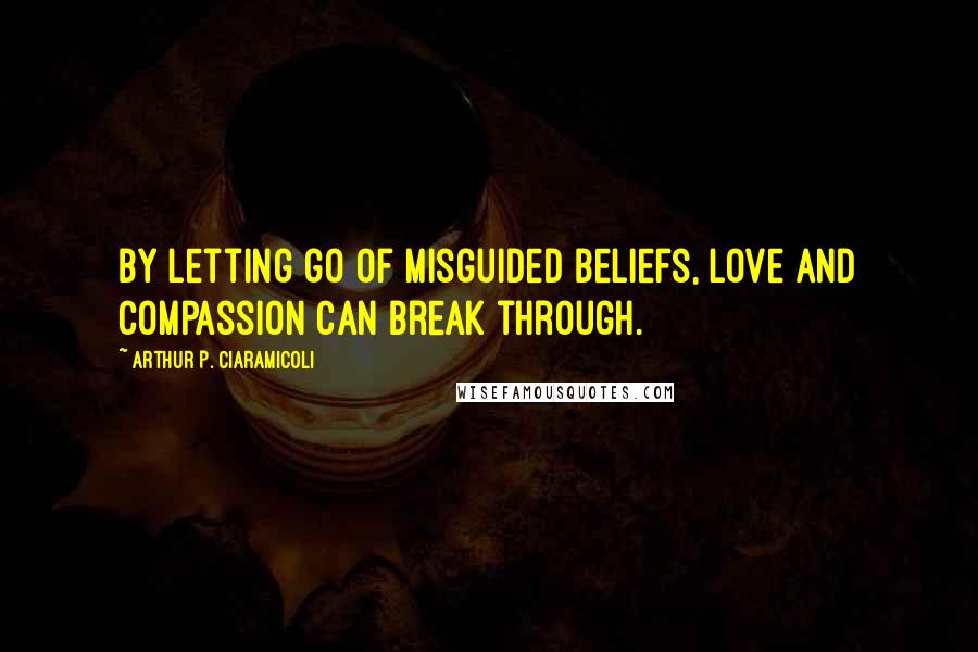 Arthur P. Ciaramicoli Quotes: By letting go of misguided beliefs, love and compassion can break through.