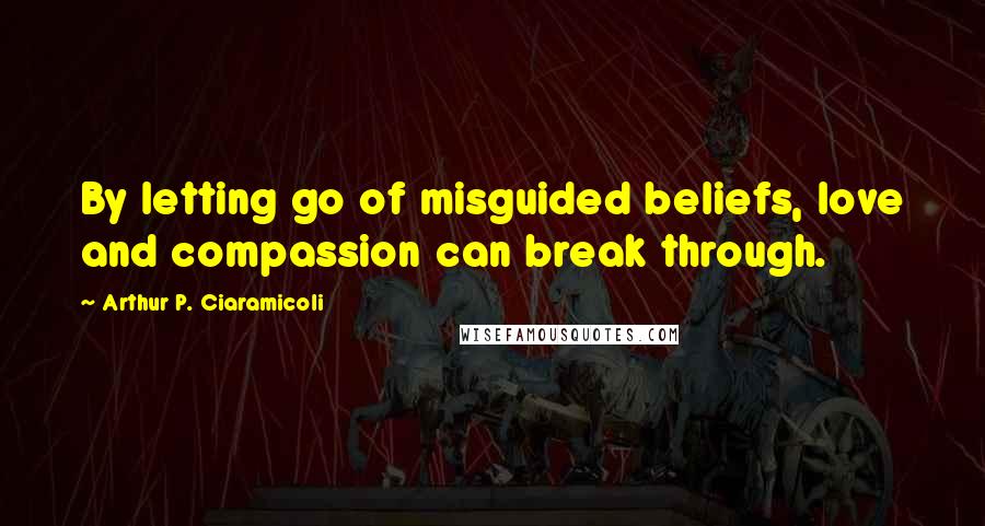 Arthur P. Ciaramicoli Quotes: By letting go of misguided beliefs, love and compassion can break through.