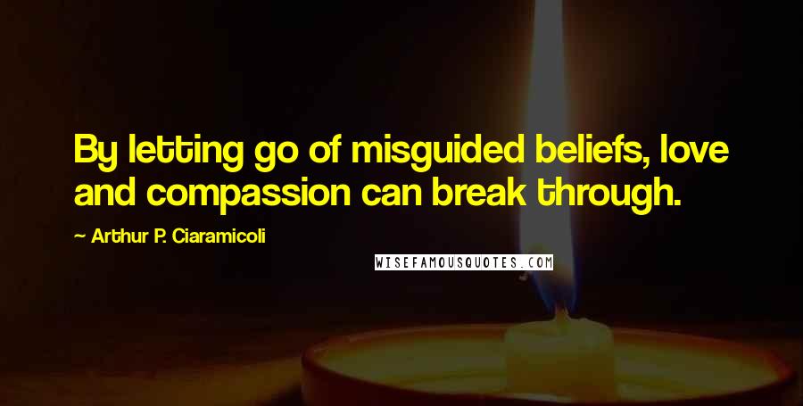 Arthur P. Ciaramicoli Quotes: By letting go of misguided beliefs, love and compassion can break through.