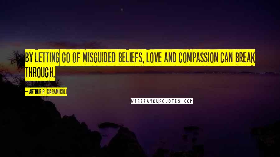 Arthur P. Ciaramicoli Quotes: By letting go of misguided beliefs, love and compassion can break through.