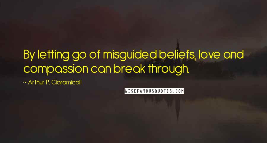 Arthur P. Ciaramicoli Quotes: By letting go of misguided beliefs, love and compassion can break through.