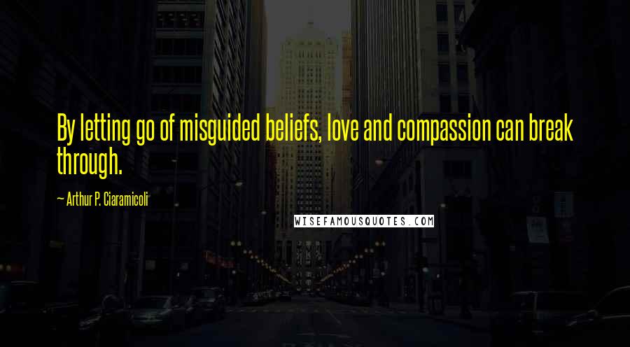 Arthur P. Ciaramicoli Quotes: By letting go of misguided beliefs, love and compassion can break through.