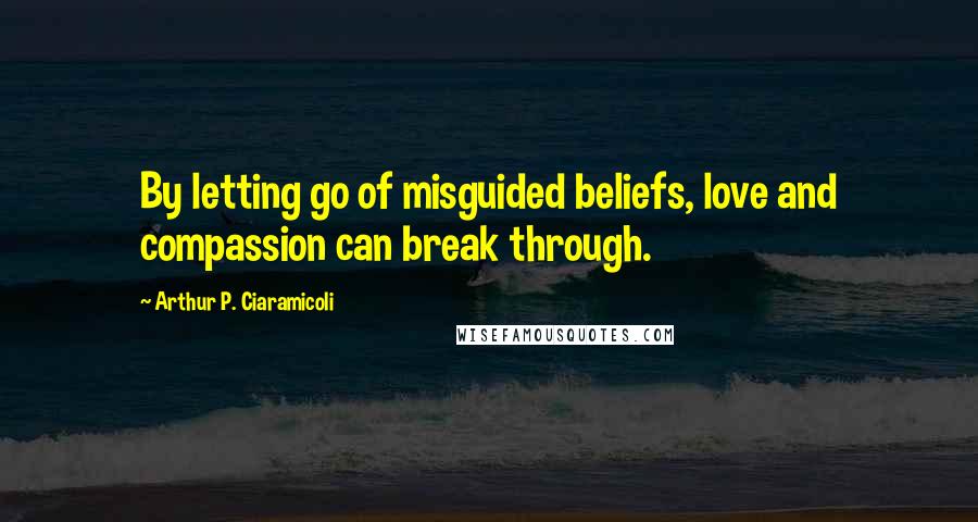 Arthur P. Ciaramicoli Quotes: By letting go of misguided beliefs, love and compassion can break through.