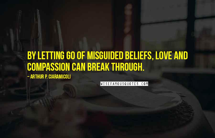 Arthur P. Ciaramicoli Quotes: By letting go of misguided beliefs, love and compassion can break through.