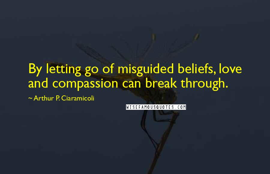 Arthur P. Ciaramicoli Quotes: By letting go of misguided beliefs, love and compassion can break through.