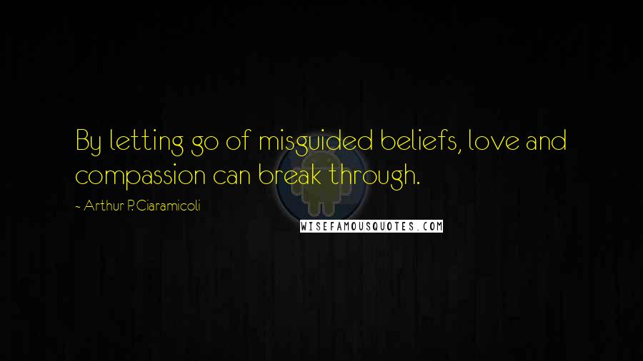 Arthur P. Ciaramicoli Quotes: By letting go of misguided beliefs, love and compassion can break through.