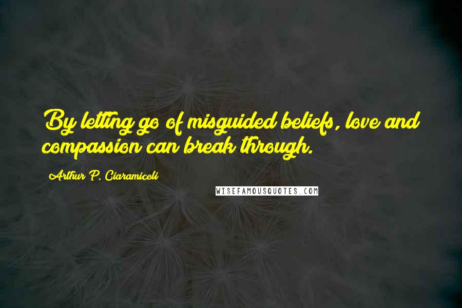 Arthur P. Ciaramicoli Quotes: By letting go of misguided beliefs, love and compassion can break through.