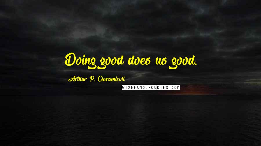 Arthur P. Ciaramicoli Quotes: Doing good does us good.