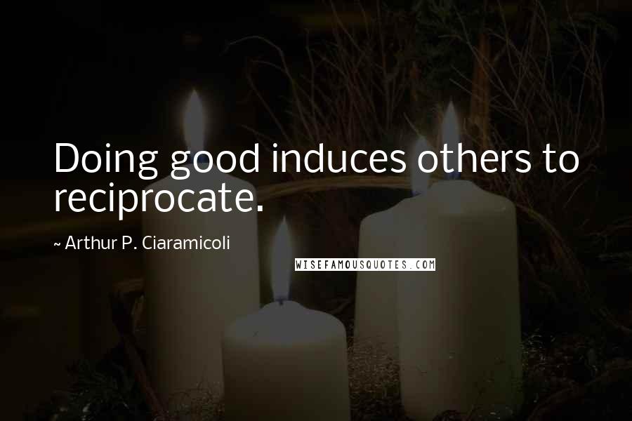 Arthur P. Ciaramicoli Quotes: Doing good induces others to reciprocate.