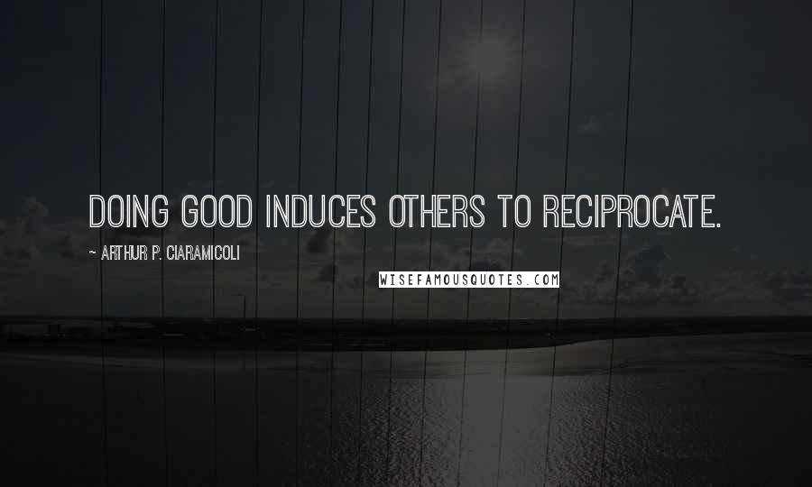 Arthur P. Ciaramicoli Quotes: Doing good induces others to reciprocate.