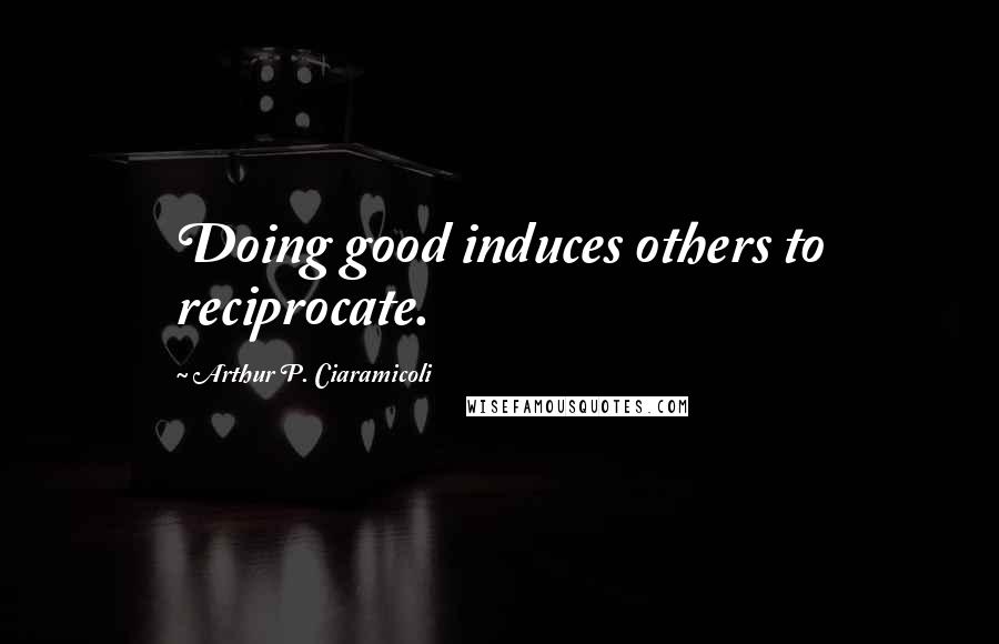 Arthur P. Ciaramicoli Quotes: Doing good induces others to reciprocate.