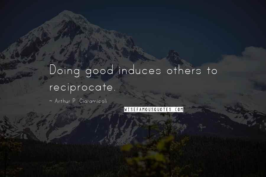 Arthur P. Ciaramicoli Quotes: Doing good induces others to reciprocate.