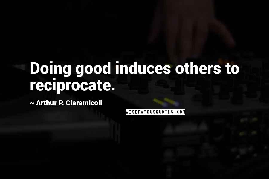 Arthur P. Ciaramicoli Quotes: Doing good induces others to reciprocate.