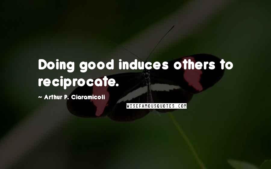 Arthur P. Ciaramicoli Quotes: Doing good induces others to reciprocate.