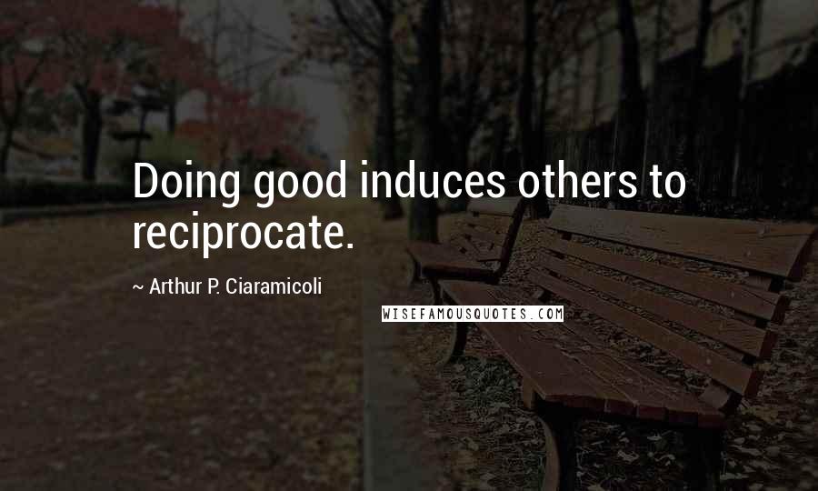 Arthur P. Ciaramicoli Quotes: Doing good induces others to reciprocate.