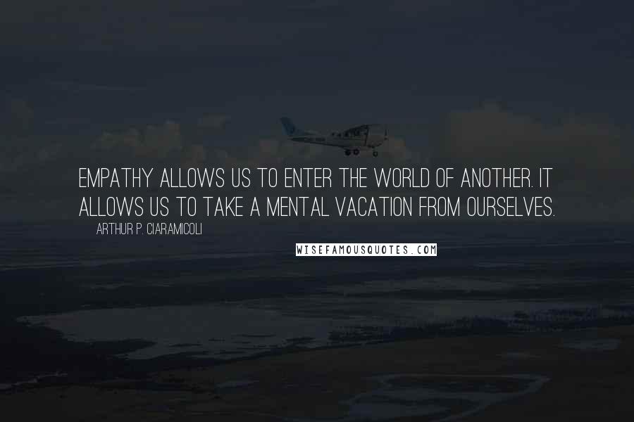 Arthur P. Ciaramicoli Quotes: Empathy allows us to enter the world of another. It allows us to take a mental vacation from ourselves.