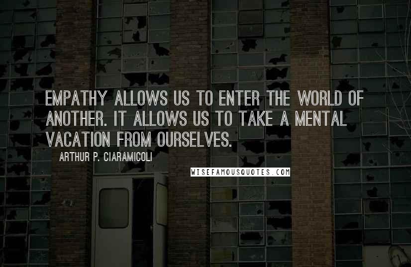 Arthur P. Ciaramicoli Quotes: Empathy allows us to enter the world of another. It allows us to take a mental vacation from ourselves.