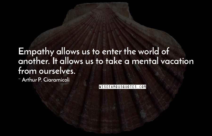 Arthur P. Ciaramicoli Quotes: Empathy allows us to enter the world of another. It allows us to take a mental vacation from ourselves.