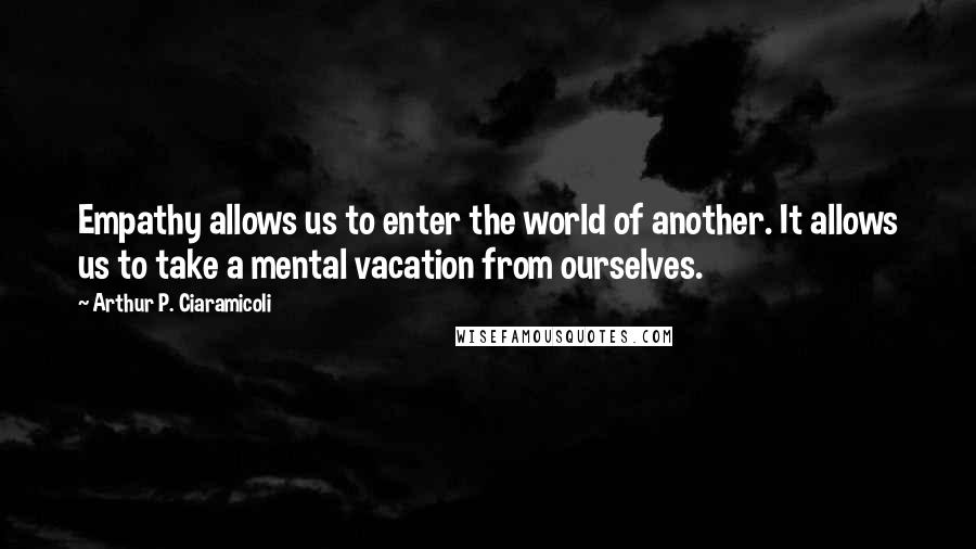 Arthur P. Ciaramicoli Quotes: Empathy allows us to enter the world of another. It allows us to take a mental vacation from ourselves.